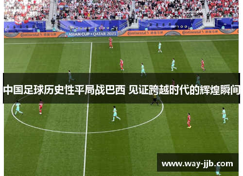 中国足球历史性平局战巴西 见证跨越时代的辉煌瞬间