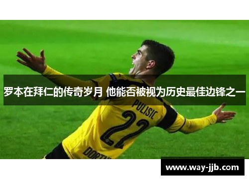 罗本在拜仁的传奇岁月 他能否被视为历史最佳边锋之一