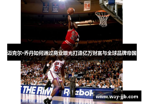 迈克尔·乔丹如何通过商业眼光打造亿万财富与全球品牌帝国