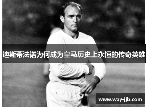 迪斯蒂法诺为何成为皇马历史上永恒的传奇英雄