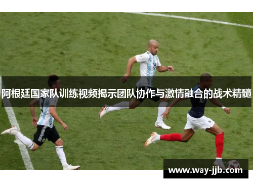 阿根廷国家队训练视频揭示团队协作与激情融合的战术精髓
