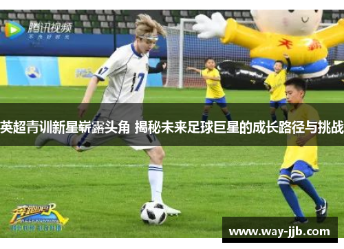 英超青训新星崭露头角 揭秘未来足球巨星的成长路径与挑战