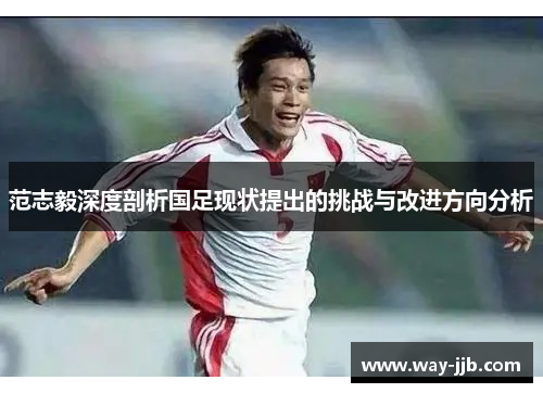 范志毅深度剖析国足现状提出的挑战与改进方向分析