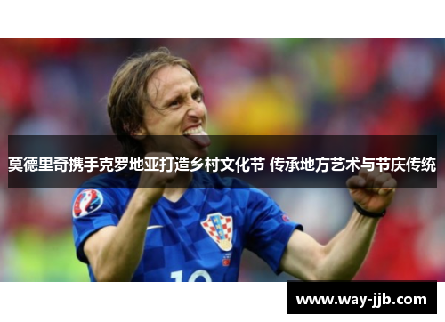 莫德里奇携手克罗地亚打造乡村文化节 传承地方艺术与节庆传统