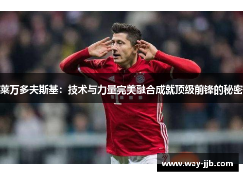 莱万多夫斯基：技术与力量完美融合成就顶级前锋的秘密