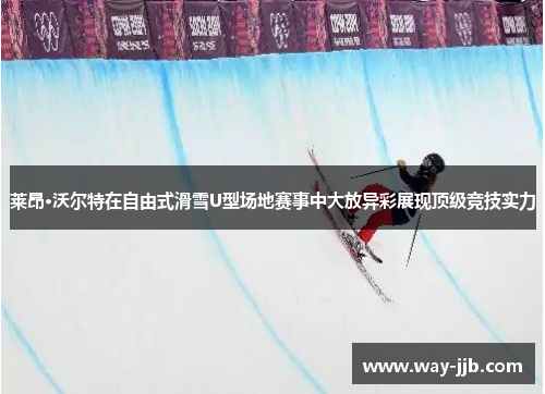 莱昂·沃尔特在自由式滑雪U型场地赛事中大放异彩展现顶级竞技实力