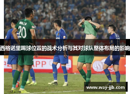 西格诺里踢球位置的战术分析与其对球队整体布局的影响