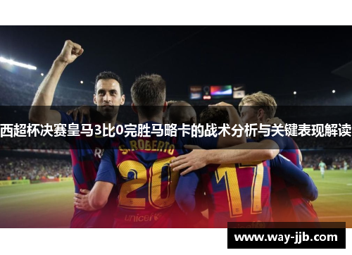 西超杯决赛皇马3比0完胜马略卡的战术分析与关键表现解读