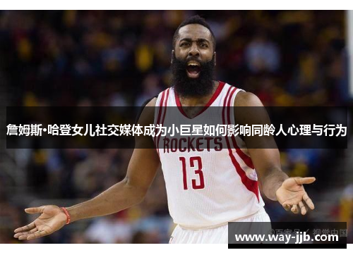 詹姆斯·哈登女儿社交媒体成为小巨星如何影响同龄人心理与行为