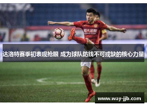 达洛特赛季初表现抢眼 成为球队防线不可或缺的核心力量