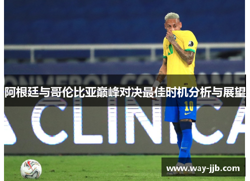 阿根廷与哥伦比亚巅峰对决最佳时机分析与展望