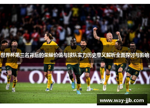 世界杯第三名背后的荣耀价值与球队实力历史意义解析全面探讨与影响
