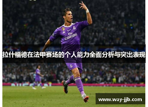 拉什福德在法甲赛场的个人能力全面分析与突出表现
