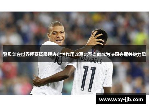 登贝莱在世界杯赛场展现决定性作用改写比赛走向成为法国夺冠关键力量