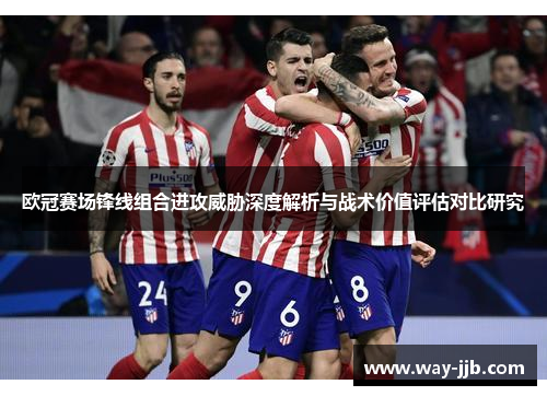 欧冠赛场锋线组合进攻威胁深度解析与战术价值评估对比研究