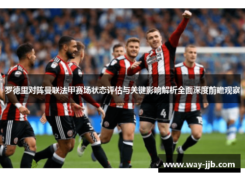 罗德里对阵曼联法甲赛场状态评估与关键影响解析全面深度前瞻观察