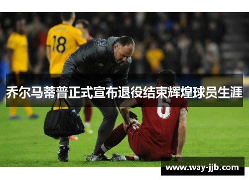 乔尔马蒂普正式宣布退役结束辉煌球员生涯