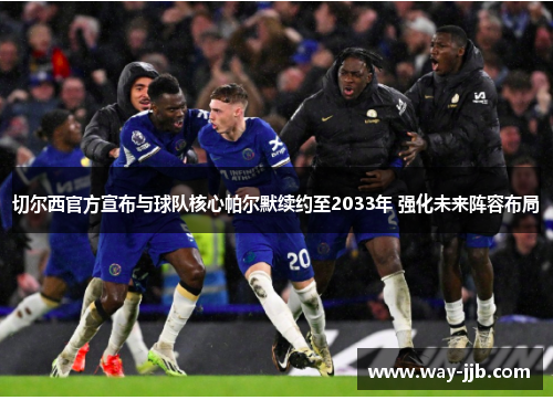 切尔西官方宣布与球队核心帕尔默续约至2033年 强化未来阵容布局