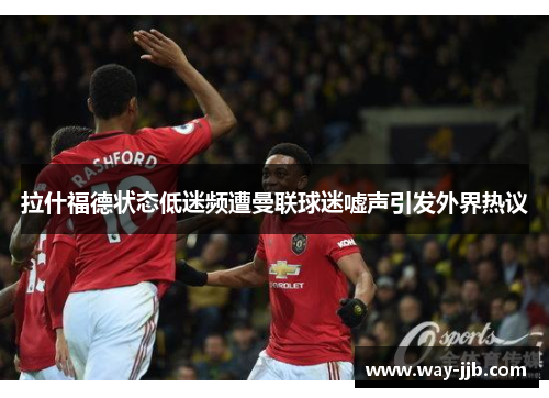 拉什福德状态低迷频遭曼联球迷嘘声引发外界热议
