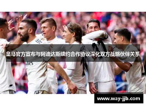 皇马官方宣布与阿迪达斯续约合作协议深化双方战略伙伴关系