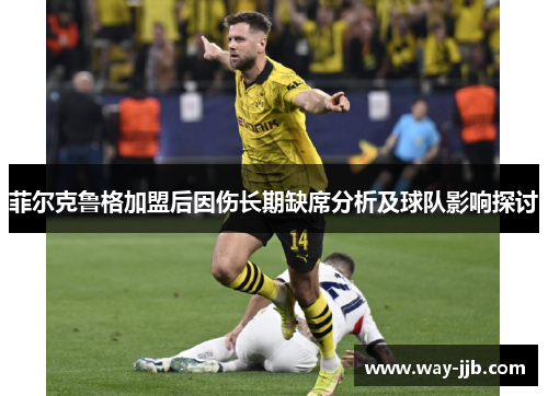 菲尔克鲁格加盟后因伤长期缺席分析及球队影响探讨