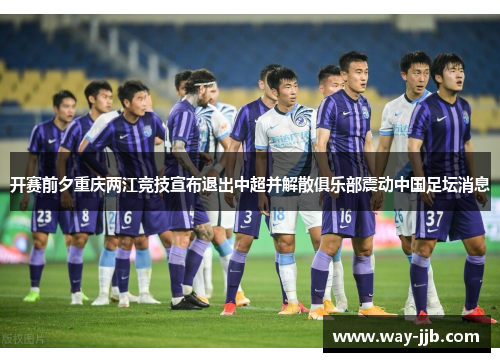 开赛前夕重庆两江竞技宣布退出中超并解散俱乐部震动中国足坛消息